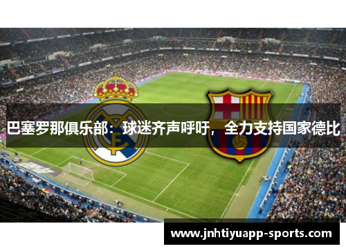巴塞罗那俱乐部：球迷齐声呼吁，全力支持国家德比