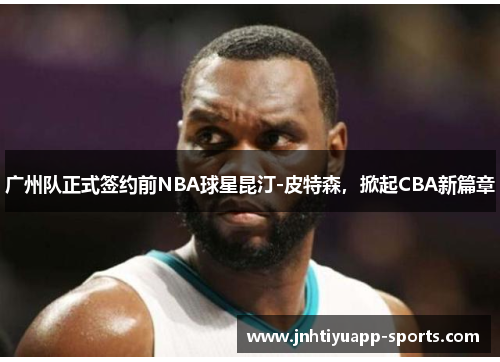 广州队正式签约前NBA球星昆汀-皮特森，掀起CBA新篇章