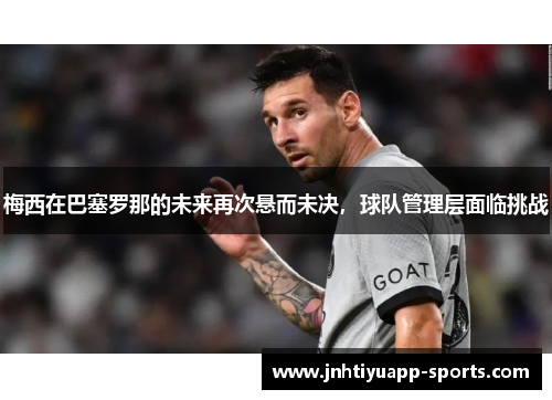 梅西在巴塞罗那的未来再次悬而未决，球队管理层面临挑战