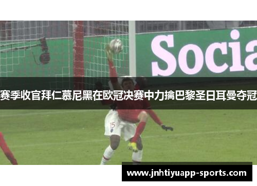 赛季收官拜仁慕尼黑在欧冠决赛中力擒巴黎圣日耳曼夺冠