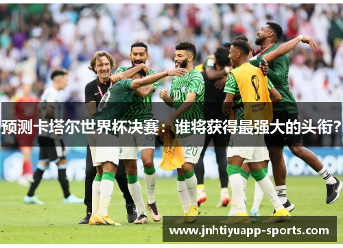 预测卡塔尔世界杯决赛：谁将获得最强大的头衔？