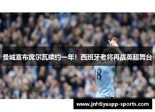 曼城宣布席尔瓦续约一年！西班牙老将再战英超舞台