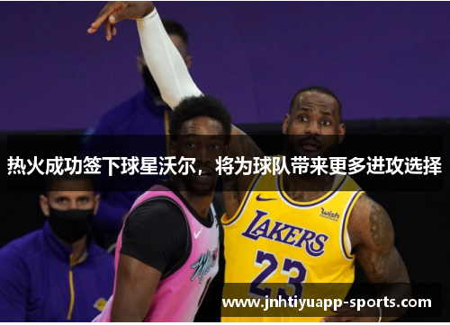 热火成功签下球星沃尔，将为球队带来更多进攻选择