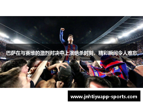 巴萨在与赛维的激烈对决中上演绝杀时刻，精彩瞬间令人难忘