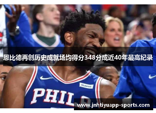 恩比德再创历史成就场均得分348分成近40年最高纪录