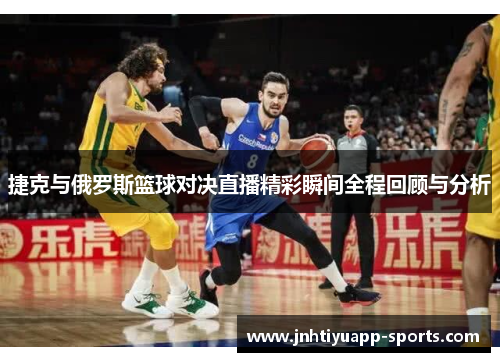 捷克与俄罗斯篮球对决直播精彩瞬间全程回顾与分析