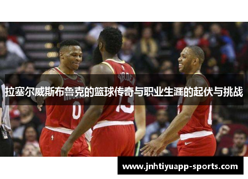 拉塞尔威斯布鲁克的篮球传奇与职业生涯的起伏与挑战