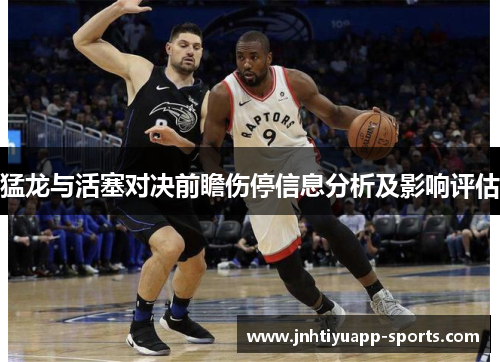 猛龙与活塞对决前瞻伤停信息分析及影响评估