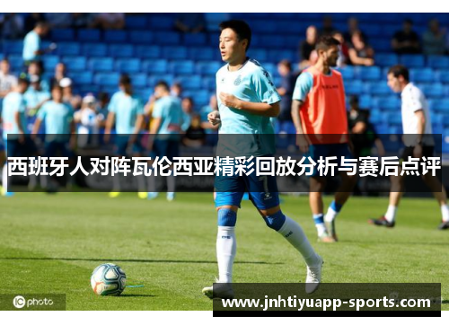 西班牙人对阵瓦伦西亚精彩回放分析与赛后点评