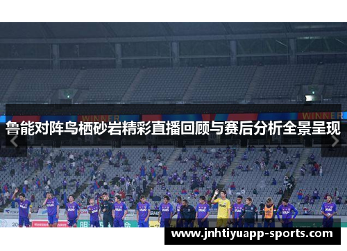 鲁能对阵鸟栖砂岩精彩直播回顾与赛后分析全景呈现