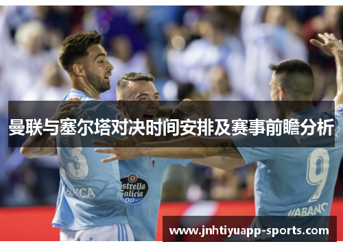 曼联与塞尔塔对决时间安排及赛事前瞻分析